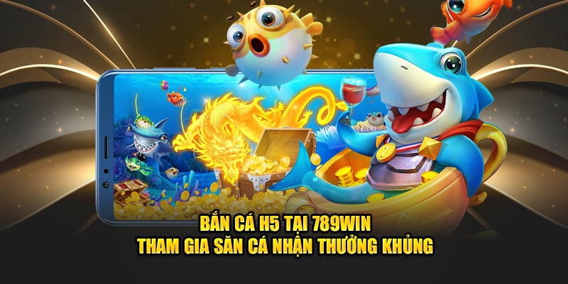 Bắn cá H5 tại 789win tham gia săn cá nhận thưởng khủng