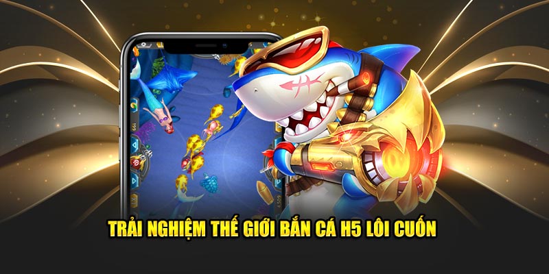 Trải nghiệm game bắn cá H5 cực kỳ hấp dẫn