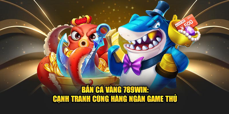 Bắn cá vàng 789win cạnh tranh cùng hàng ngàn game thủ